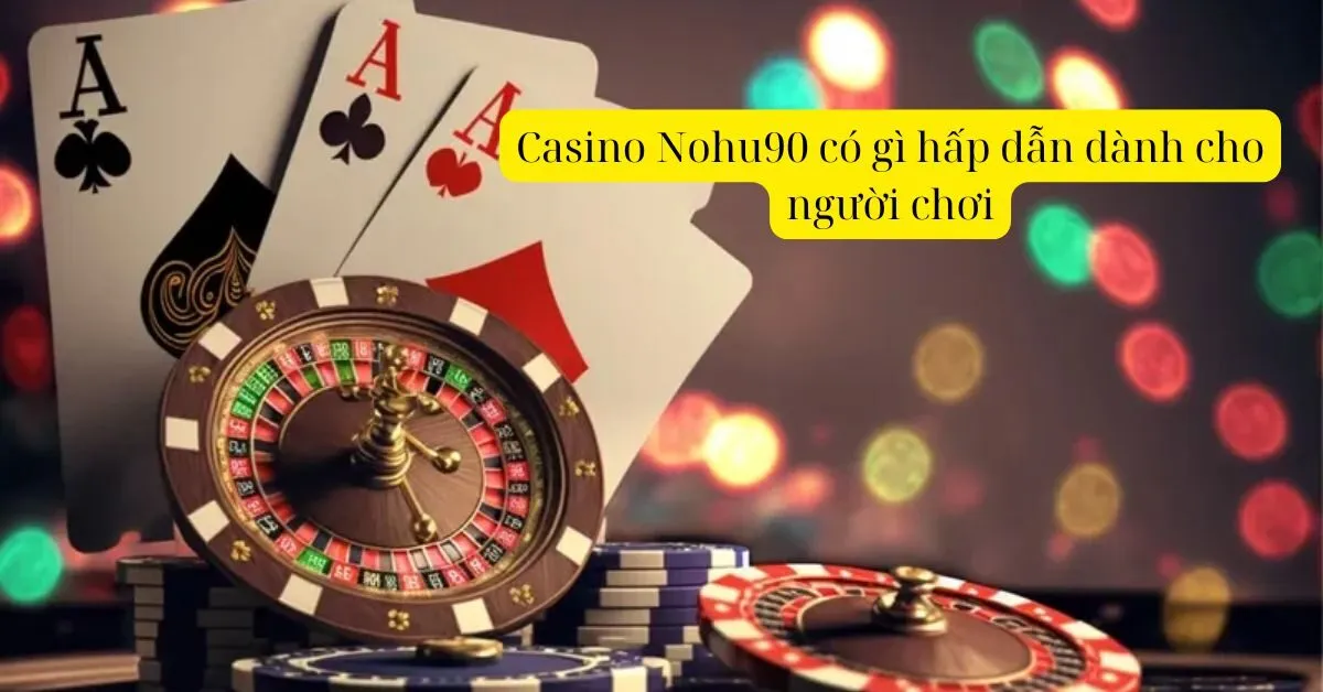Casino Nohu90 có gì hấp dẫn dành cho người chơi
