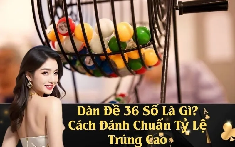 Dàn Đề 36 Số Là Gì? Cách Đánh Chuẩn Tỷ Lệ Trúng Cao