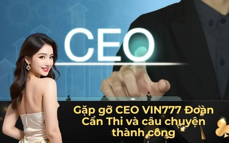 Gặp gỡ CEO VIN777 Đoàn Cẩn Thi và câu chuyện thành công