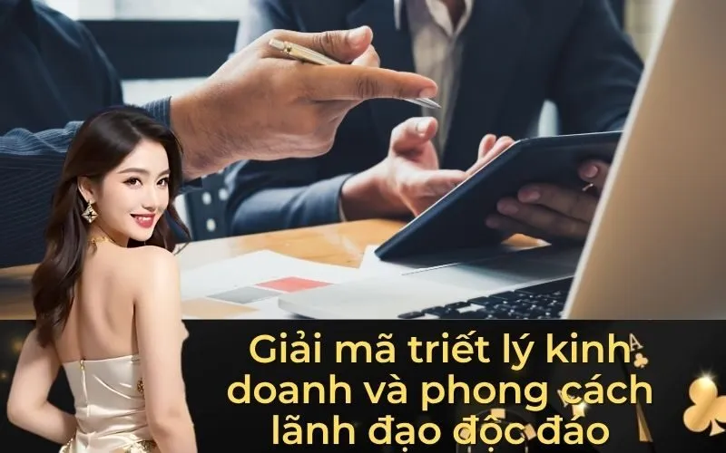 Giải mã triết lý kinh doanh và phong cách lãnh đạo độc đáo