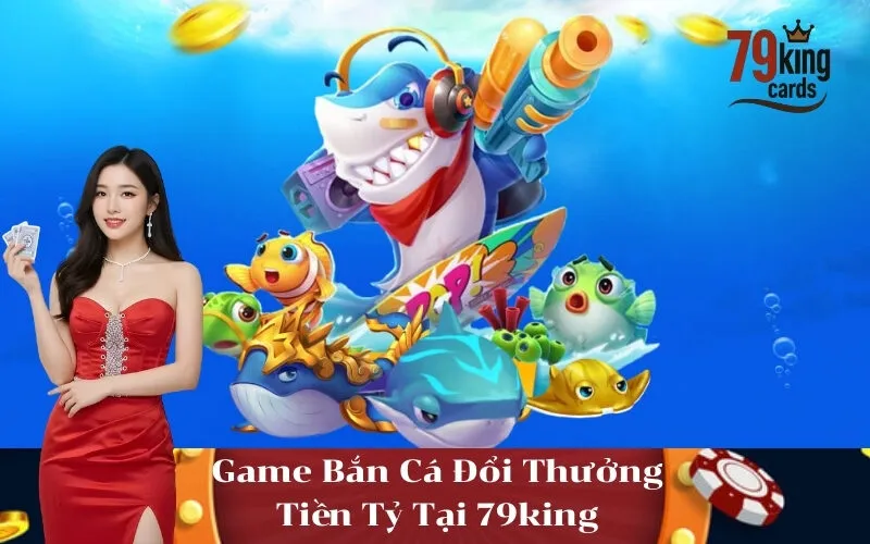 Game Bắn Cá Đổi Thưởng Tiền Tỷ Tại 79king